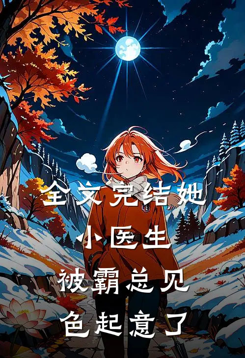 全文完结她，小医生，被霸总见色起意了