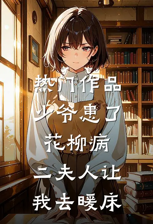 热门作品少爷患了花柳病，二夫人让我去暖床