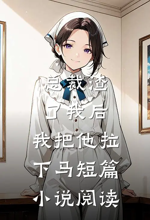 总裁渣了我后，我把他拉下马短篇小说阅读