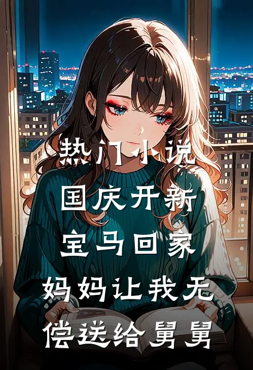 热门小说国庆开新宝马回家，妈妈让我无偿送给舅舅