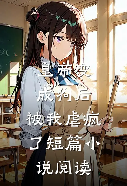 皇帝变成狗后，被我虐疯了短篇小说阅读