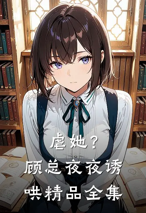 虐她？顾总夜夜诱哄精品全集