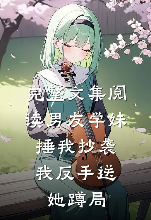 完整文集阅读男友学妹捶我抄袭，我反手送她蹲局