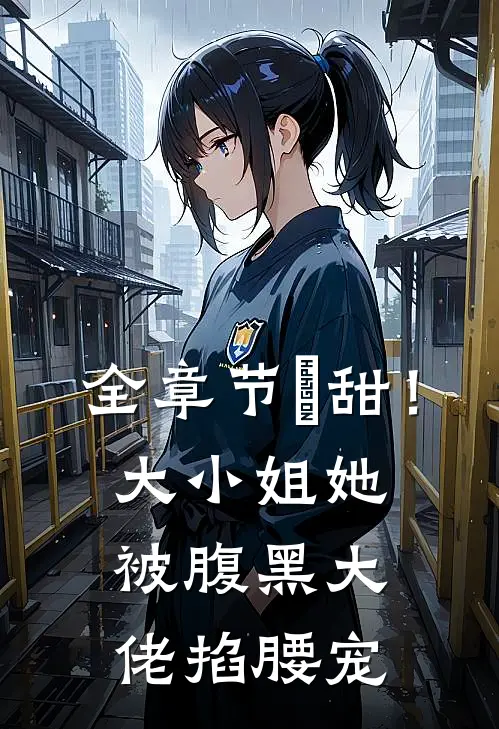 全章节齁甜！大小姐她被腹黑大佬掐腰宠