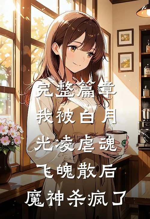 完整篇章我被白月光凌虐魂飞魄散后，魔神杀疯了