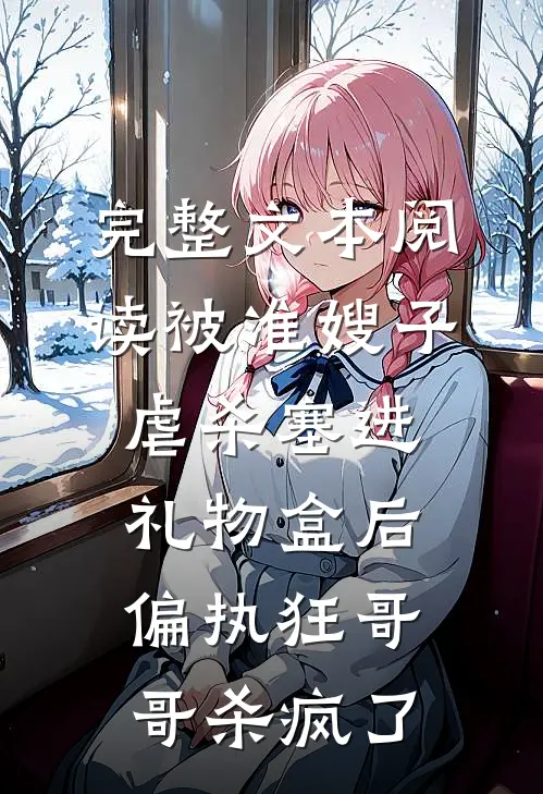 完整文本阅读被准嫂子虐杀塞进礼物盒后，偏执狂哥哥杀疯了