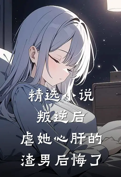 精选小说叛逆后，虐她心肝的渣男后悔了