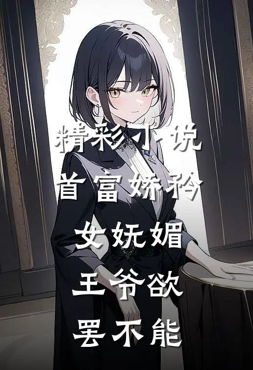 精彩小说首富娇矜女妩媚，王爷欲罢不能