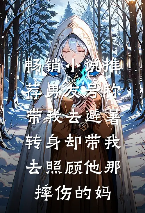 畅销小说推荐男友号称带我去避暑，转身却带我去照顾他那摔伤的妈
