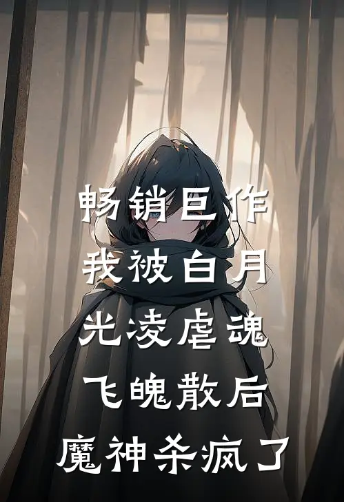 畅销巨作我被白月光凌虐魂飞魄散后，魔神杀疯了