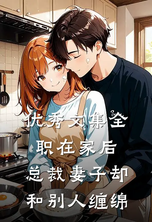 优秀文集全职在家后，总裁妻子却和别人缠绵