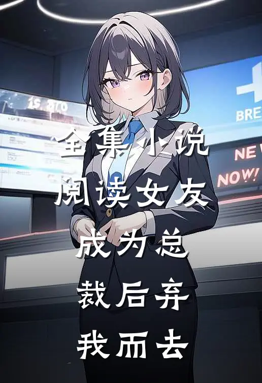 全集小说阅读女友成为总裁后弃我而去