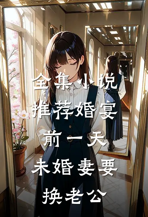 全集小说推荐婚宴前一天，未婚妻要换老公