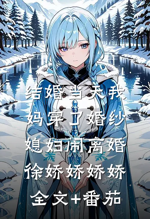 结婚当天我妈穿了婚纱，媳妇闹离婚徐娇娇娇娇全文+番茄