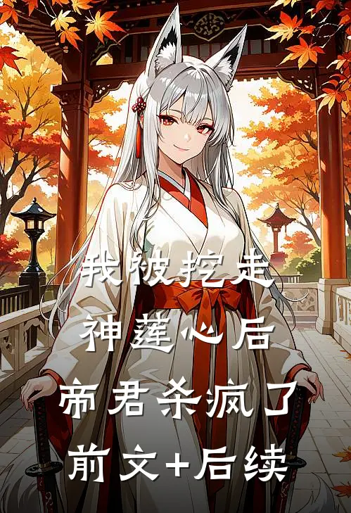 我被挖走神莲心后，帝君杀疯了前文+后续