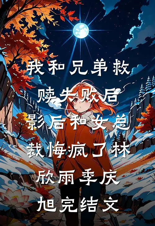 我和兄弟救赎失败后，影后和女总裁悔疯了林欣雨季庆旭完结文
