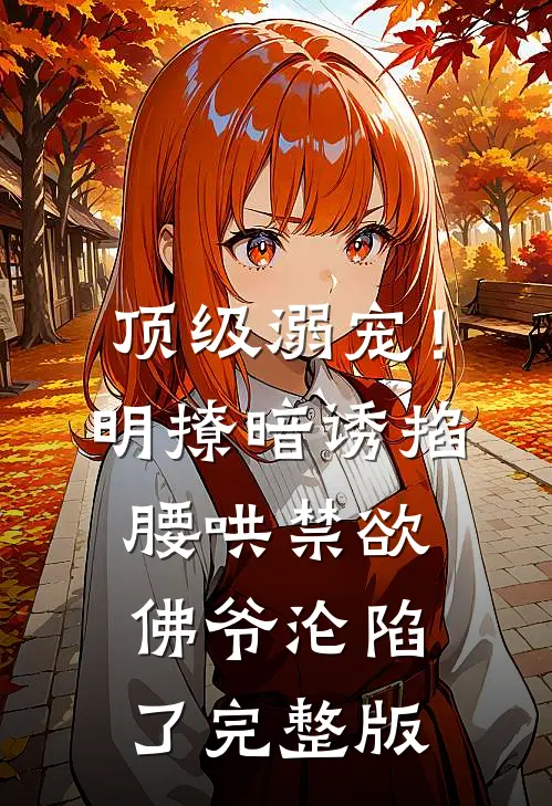 顶级溺宠！明撩暗诱掐腰哄，禁欲佛爷沦陷了完整版