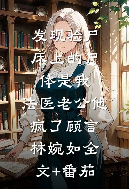 发现验尸床上的尸体是我，法医老公他疯了顾言林婉如全文+番茄