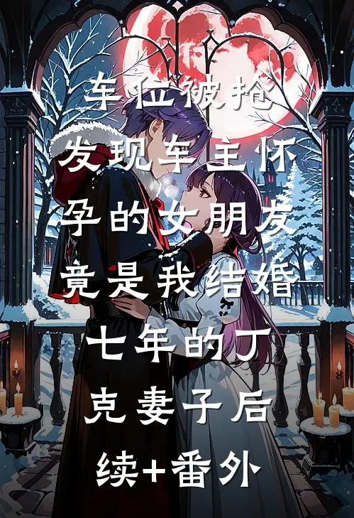 车位被抢，发现车主怀孕的女朋友竟是我结婚七年的丁克妻子后续+番外