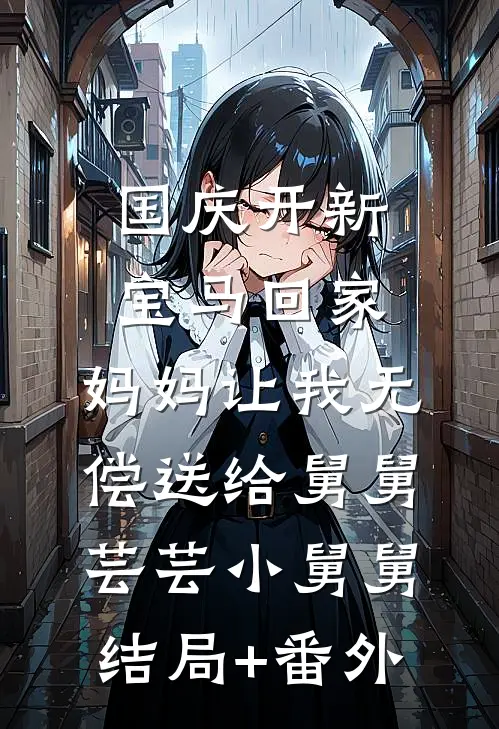 国庆开新宝马回家，妈妈让我无偿送给舅舅芸芸小舅舅结局+番外