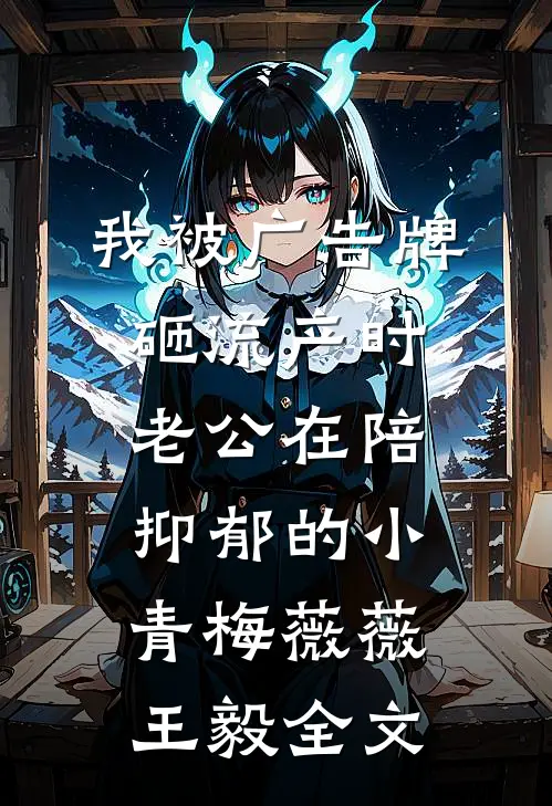 我被广告牌砸流产时，老公在陪抑郁的小青梅薇薇王毅全文