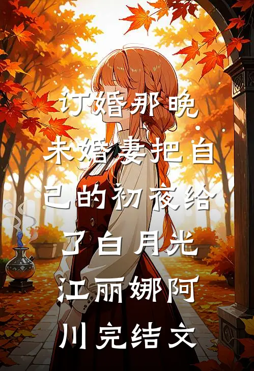订婚那晚，未婚妻把自己的初夜给了白月光江丽娜阿川完结文