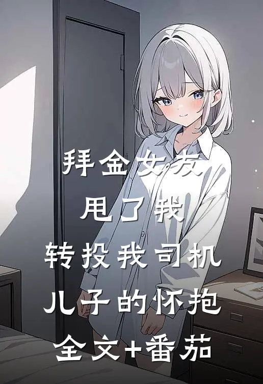 拜金女友甩了我，转投我司机儿子的怀抱全文+番茄