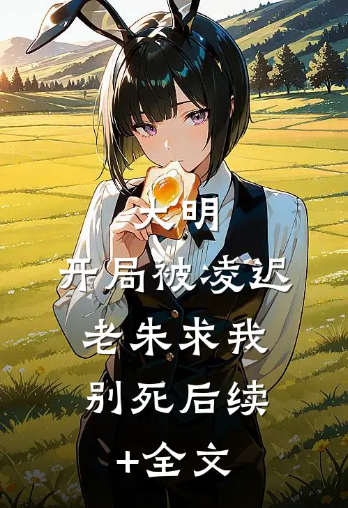 大明：开局被凌迟，老朱求我别死后续+全文