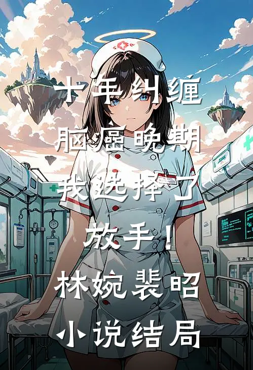 十年纠缠：脑癌晚期，我选择了放手！林婉裴昭小说结局