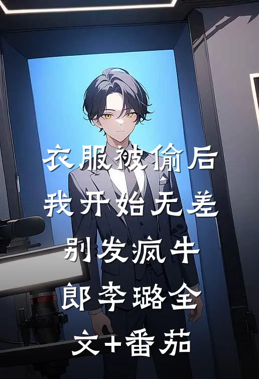 衣服被偷后，我开始无差别发疯牛郎李璐全文+番茄