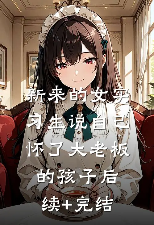 新来的女实习生说自己怀了大老板的孩子后续+完结