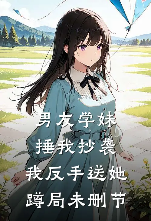 男友学妹捶我抄袭，我反手送她蹲局未删节