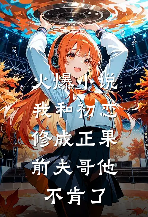 火爆小说我和初恋修成正果，前夫哥他不肯了