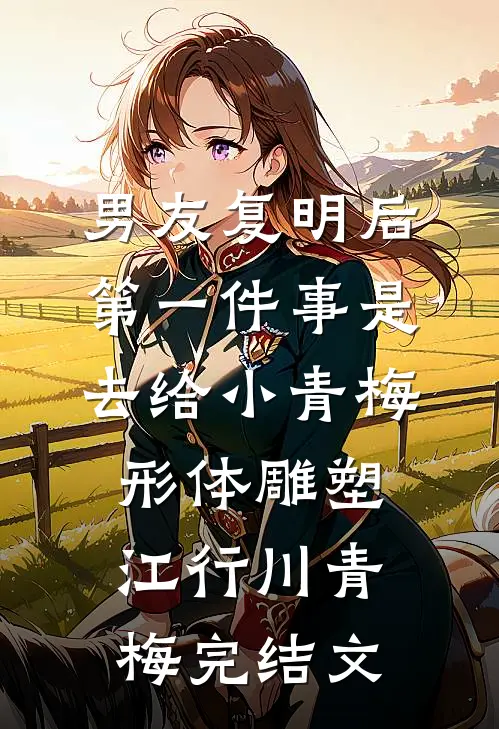 男友复明后，第一件事是去给小青梅形体雕塑江行川青梅完结文