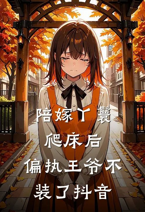 陪嫁丫鬟爬床后，偏执王爷不装了抖音
