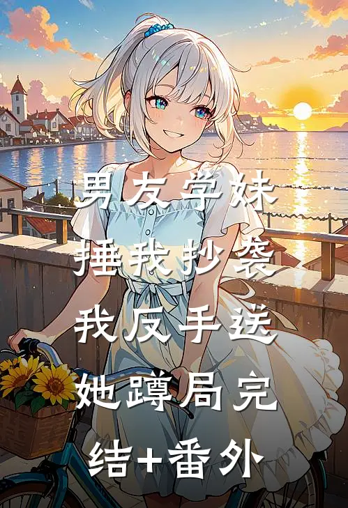 男友学妹捶我抄袭，我反手送她蹲局完结+番外