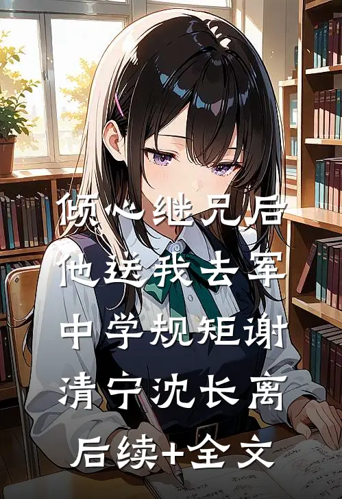 倾心继兄后，他送我去军中学规矩谢清宁沈长离后续+全文