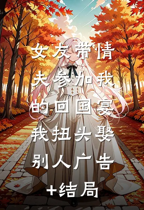 女友带情夫参加我的回国宴，我扭头娶别人广告+结局