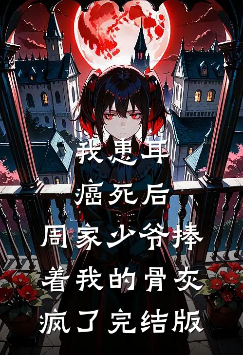 我患耳癌死后，周家少爷捧着我的骨灰疯了完结版