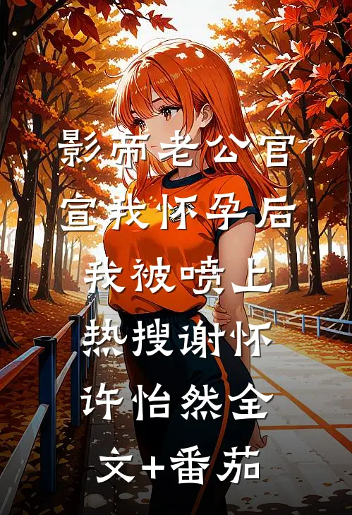 影帝老公官宣我怀孕后，我被喷上热搜谢怀许怡然全文+番茄