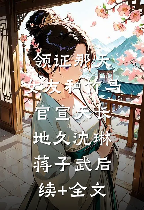 领证那天，女友和竹马官宣天长地久沈琳蒋子武后续+全文