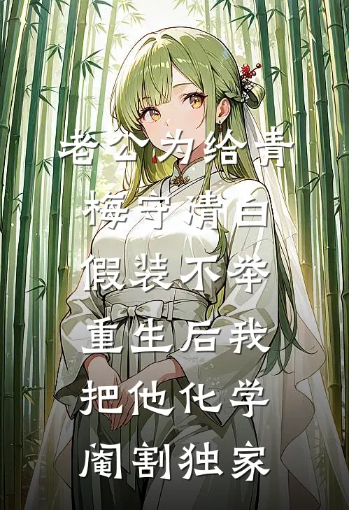 老公为给青梅守清白假装不举，重生后我把他化学阉割独家
