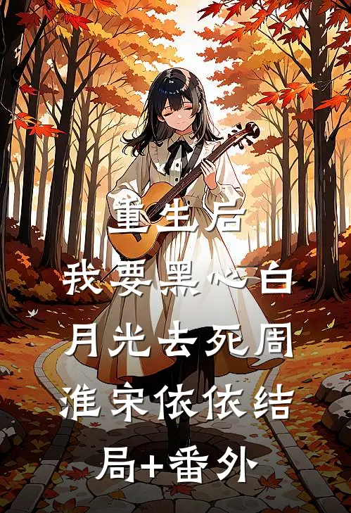 重生后，我要黑心白月光去死周淮宋依依结局+番外
