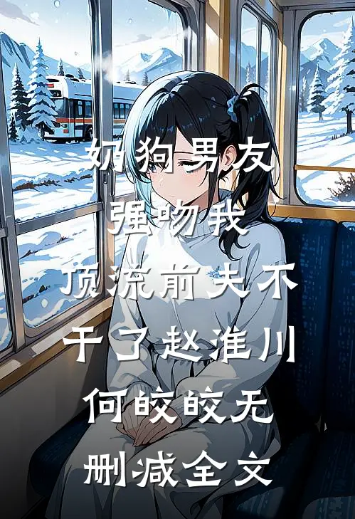 奶狗男友强吻我，顶流前夫不干了赵淮川何皎皎无删减全文