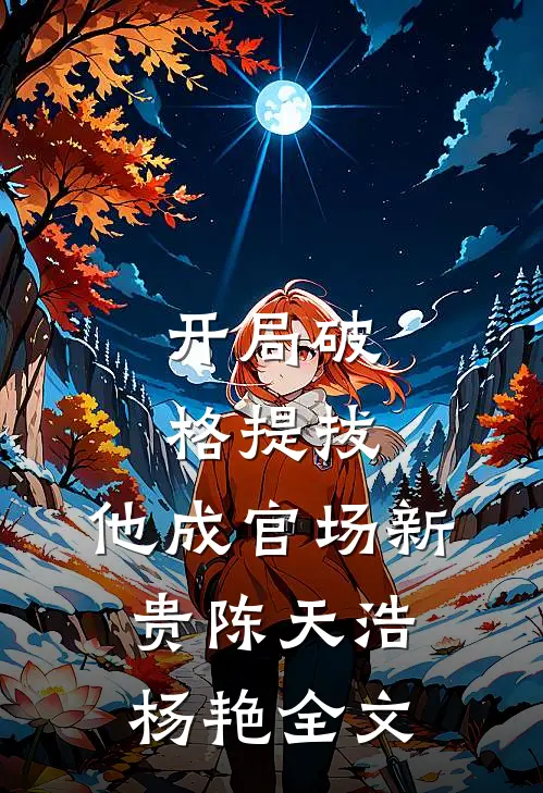 开局破格提拔，他成官场新贵陈天浩杨艳全文
