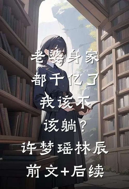 老婆身家都千亿了，我该不该躺？许梦瑶林辰前文+后续