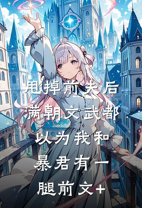 甩掉前夫后，满朝文武都以为我和暴君有一腿前文+