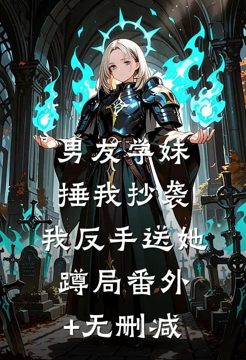 男友学妹捶我抄袭，我反手送她蹲局番外+无删减