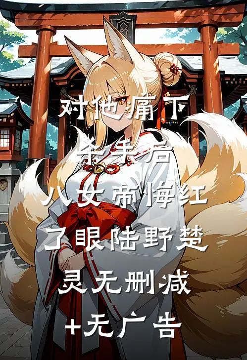 对他痛下杀手后，八女帝悔红了眼陆野楚灵无删减+无广告