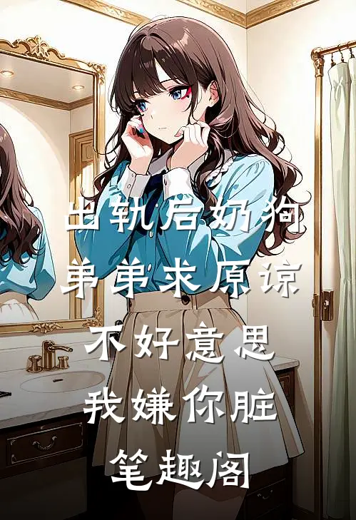出轨后奶狗弟弟求原谅，不好意思我嫌你脏笔趣阁